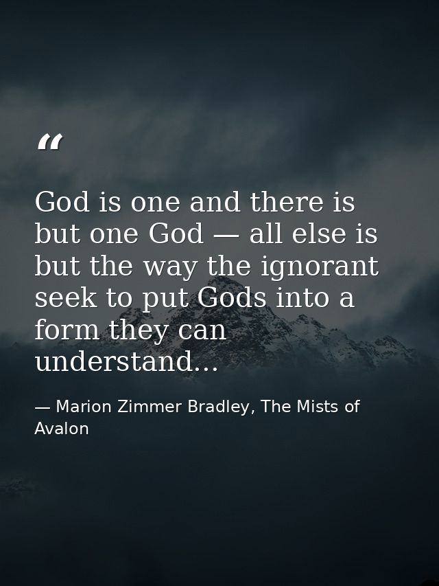 God is one and there is but one God — all else is but the way the ignorant seek to put Gods into a form they can underst — Marion Zimmer Bradley, The Mists of Avalon