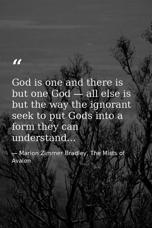 God is one and there is but one God — all else is but the way the ignorant seek to put Gods into a form they can underst — Marion Zimmer Bradley, The Mists of Avalon