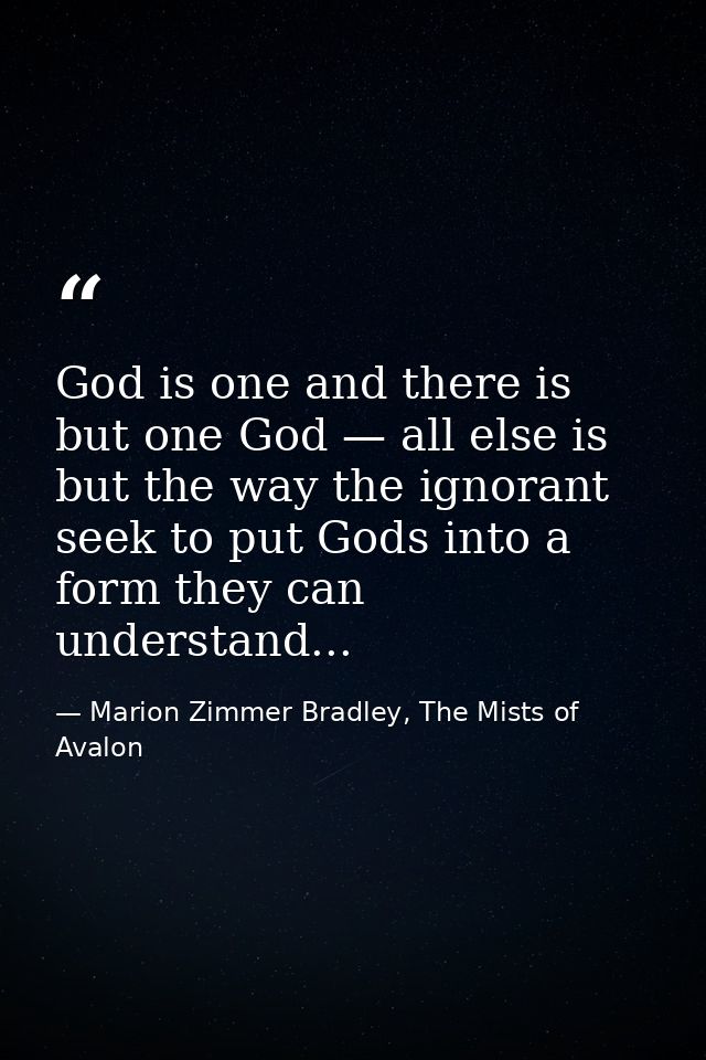 God is one and there is but one God — all else is but the way the ignorant seek to put Gods into a form they can underst — Marion Zimmer Bradley, The Mists of Avalon