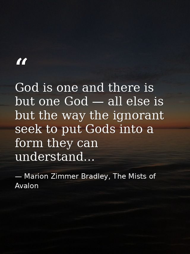 God is one and there is but one God — all else is but the way the ignorant seek to put Gods into a form they can underst — Marion Zimmer Bradley, The Mists of Avalon