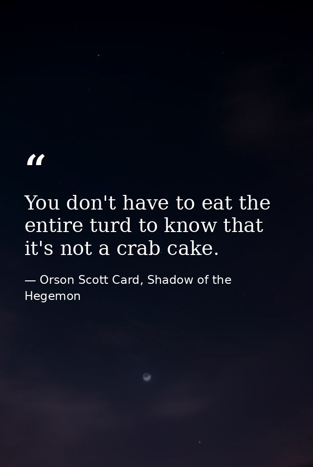You don't have to eat the entire turd to know that it's not a crab cake. — Orson Scott Card, Shadow of the Hegemon