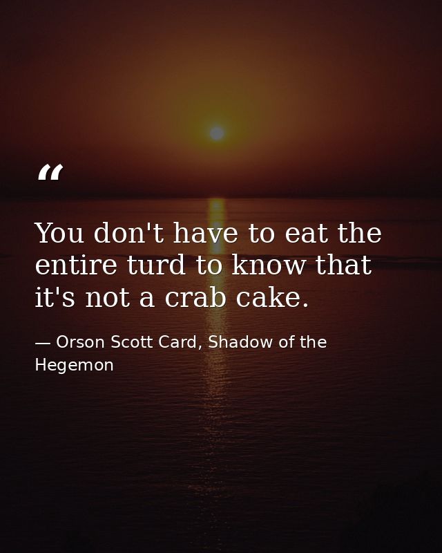 You don't have to eat the entire turd to know that it's not a crab cake. — Orson Scott Card, Shadow of the Hegemon