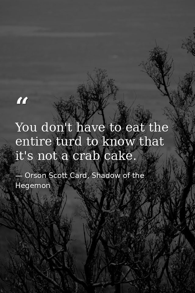 You don't have to eat the entire turd to know that it's not a crab cake. — Orson Scott Card, Shadow of the Hegemon