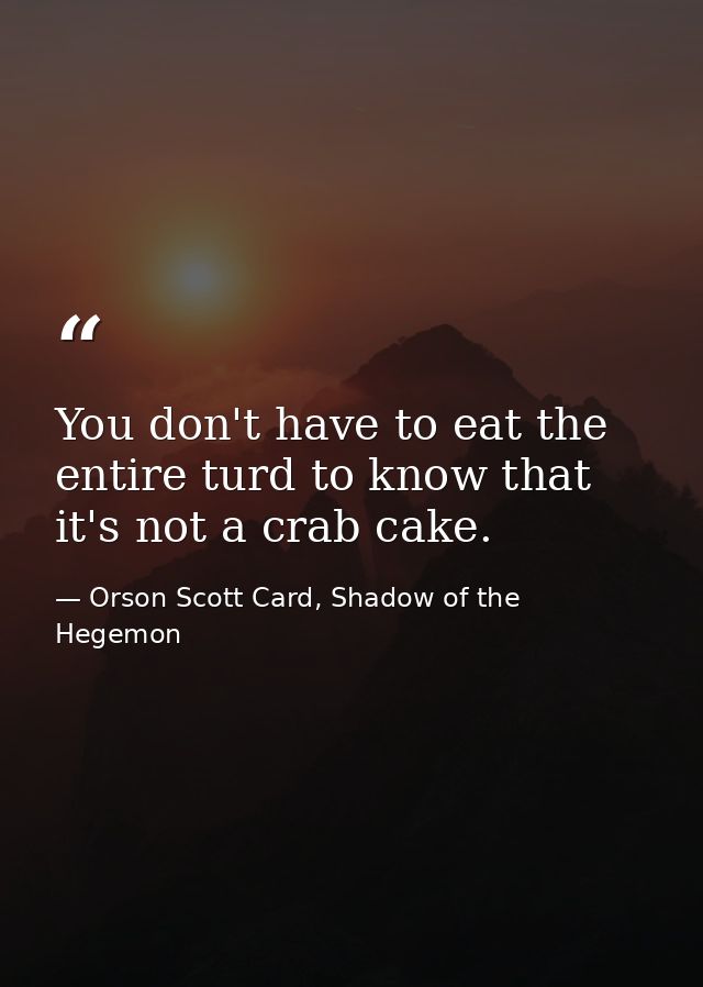 You don't have to eat the entire turd to know that it's not a crab cake. — Orson Scott Card, Shadow of the Hegemon