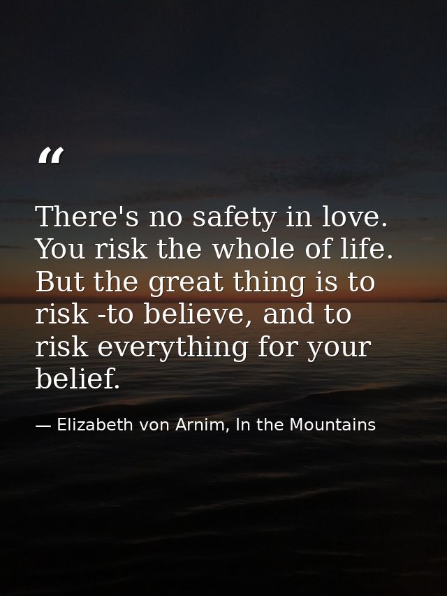 There's no safety in love. You risk the whole of life. But the great thing is to risk -to believe, and to risk everythin — Elizabeth von Arnim, In the Mountains