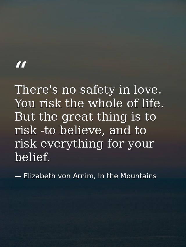 There's no safety in love. You risk the whole of life. But the great thing is to risk -to believe, and to risk everythin — Elizabeth von Arnim, In the Mountains