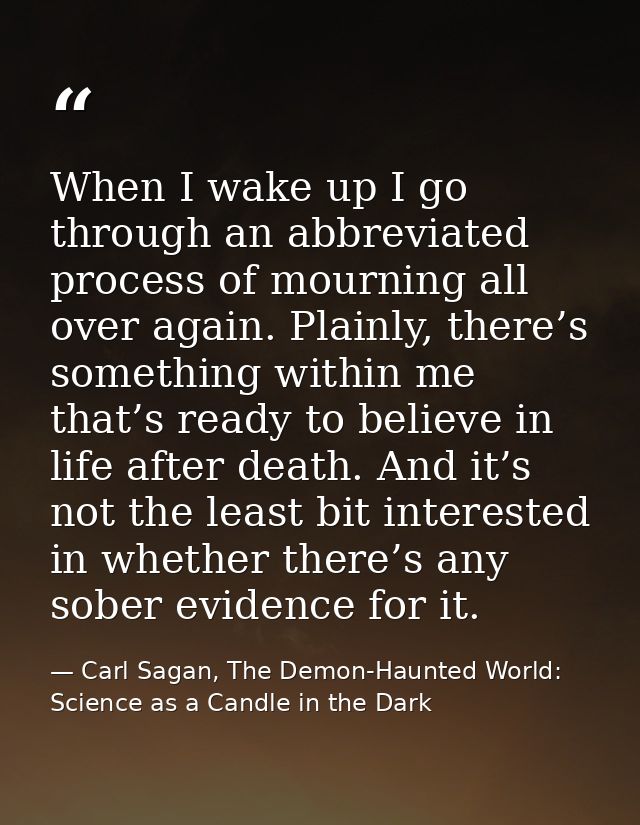 When I wake up I go through an abbreviated process of mourning all over again. Plainly, there’s something within me that — Carl Sagan, The Demon-Haunted World: Science as a Candle in the Dark