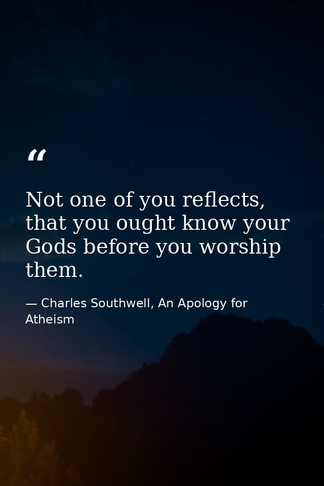 Not one of you reflects, that you ought know your Gods before you worship them. — Charles Southwell, An Apology for Atheism