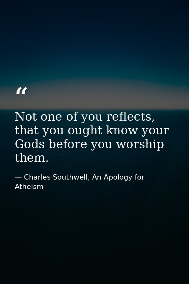 Not one of you reflects, that you ought know your Gods before you worship them. — Charles Southwell, An Apology for Atheism