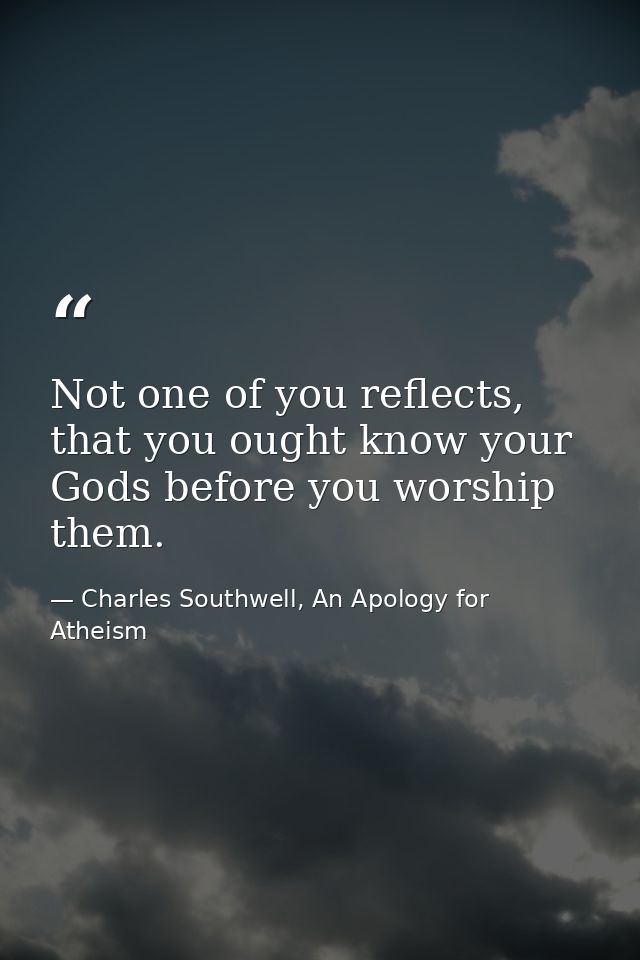Not one of you reflects, that you ought know your Gods before you worship them. — Charles Southwell, An Apology for Atheism