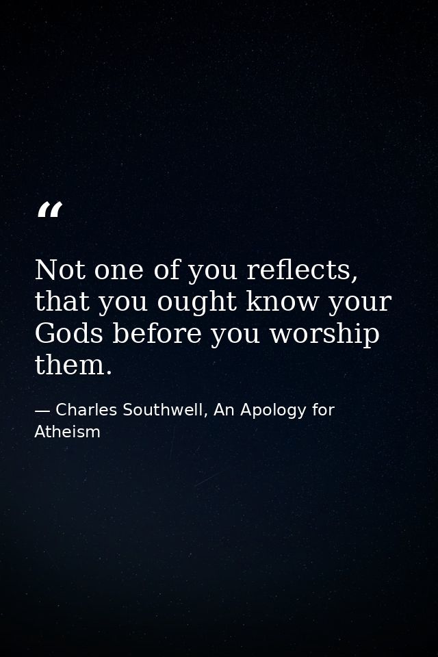 Not one of you reflects, that you ought know your Gods before you worship them. — Charles Southwell, An Apology for Atheism
