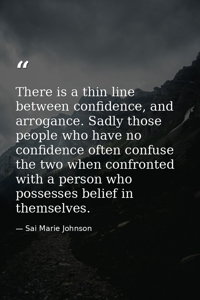 There is a thin line between confidence, and arrogance. Sadly those people who have no confidence often confuse the two  — Sai Marie Johnson