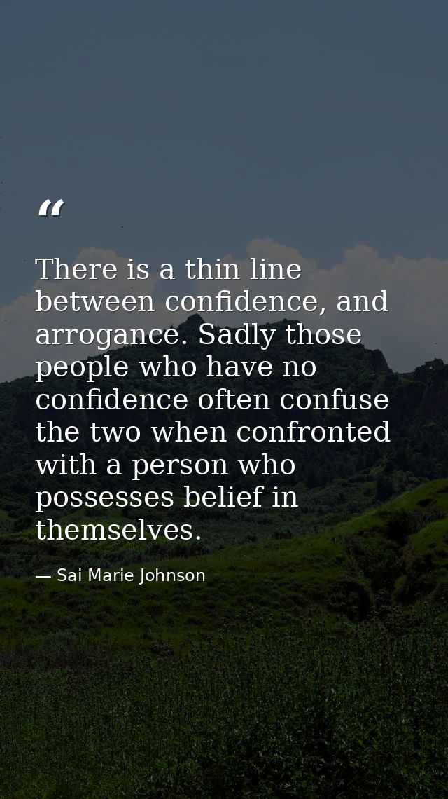 There is a thin line between confidence, and arrogance. Sadly those people who have no confidence often confuse the two  — Sai Marie Johnson