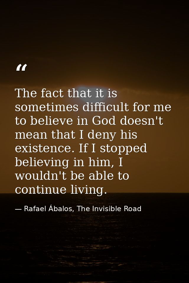 The fact that it is sometimes difficult for me to believe in God doesn't mean that I deny his existence. If I stopped be — Rafael Ábalos, The Invisible Road