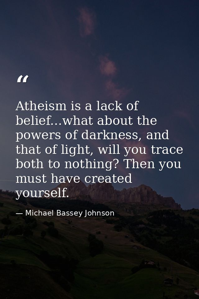 Atheism is a lack of belief...what about the powers of darkness, and that of light, will you trace both to nothing? Then — Michael Bassey Johnson