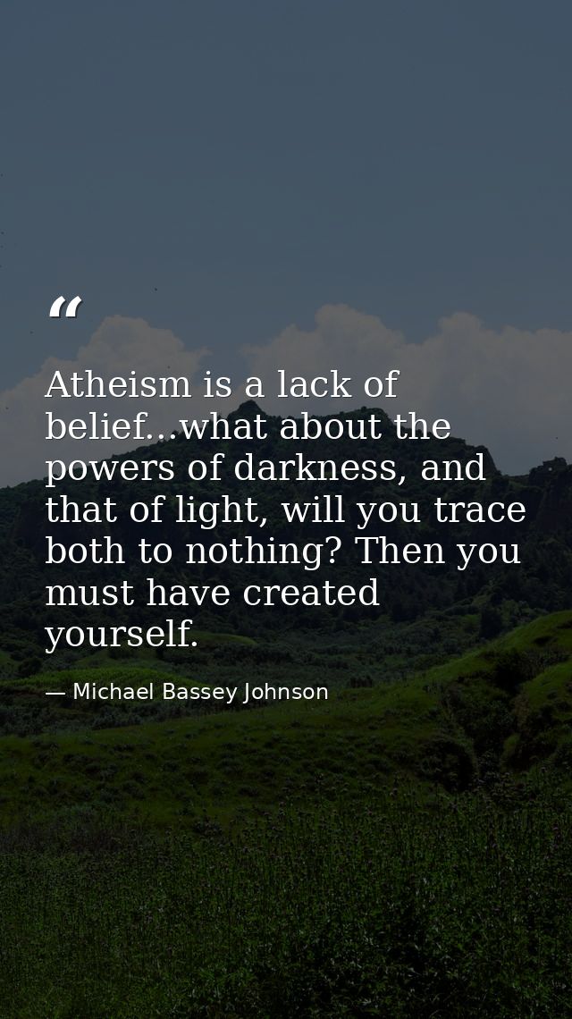 Atheism is a lack of belief...what about the powers of darkness, and that of light, will you trace both to nothing? Then — Michael Bassey Johnson