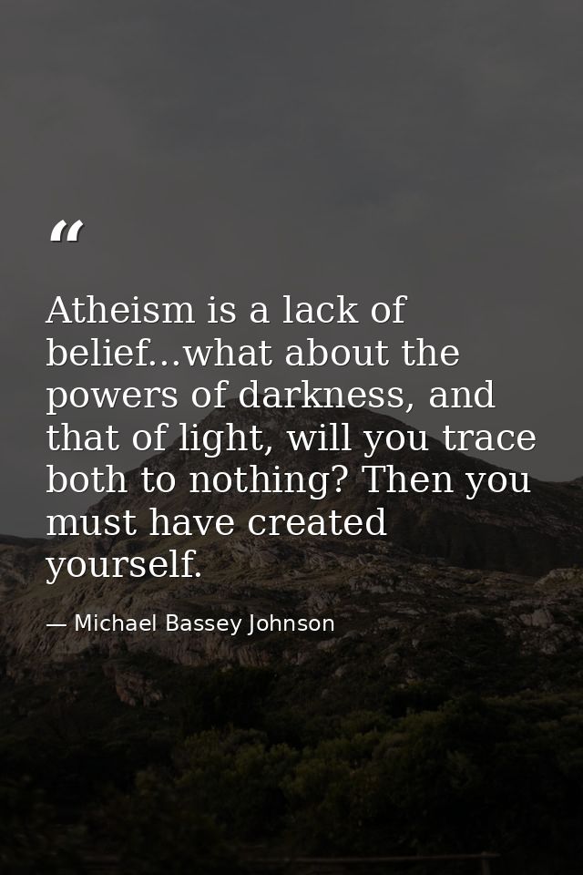 Atheism is a lack of belief...what about the powers of darkness, and that of light, will you trace both to nothing? Then — Michael Bassey Johnson
