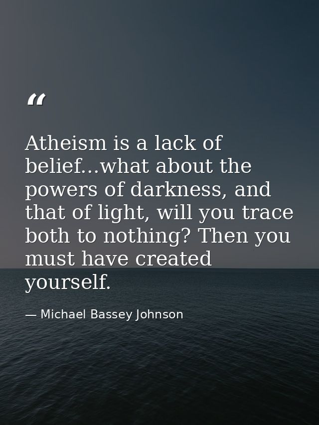 Atheism is a lack of belief...what about the powers of darkness, and that of light, will you trace both to nothing? Then — Michael Bassey Johnson