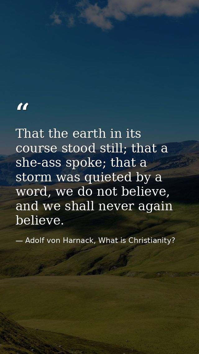 That the earth in its course stood still; that a she-ass spoke; that a storm was quieted by a word, we do not believe, a — Adolf von Harnack, What is Christianity?