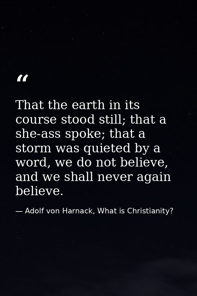 That the earth in its course stood still; that a she-ass spoke; that a storm was quieted by a word, we do not believe, a — Adolf von Harnack, What is Christianity?