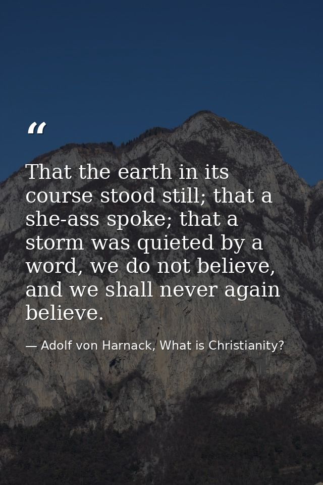 That the earth in its course stood still; that a she-ass spoke; that a storm was quieted by a word, we do not believe, a — Adolf von Harnack, What is Christianity?