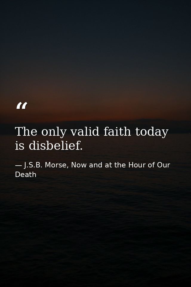 The only valid faith today is disbelief. — J.S.B. Morse, Now and at the Hour of Our Death