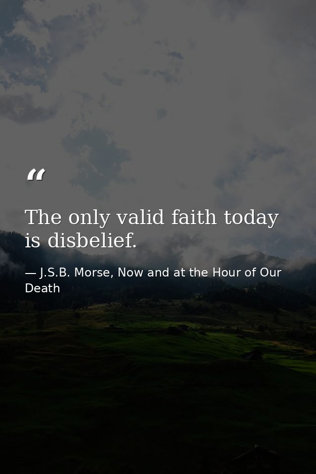 The only valid faith today is disbelief. — J.S.B. Morse, Now and at the Hour of Our Death