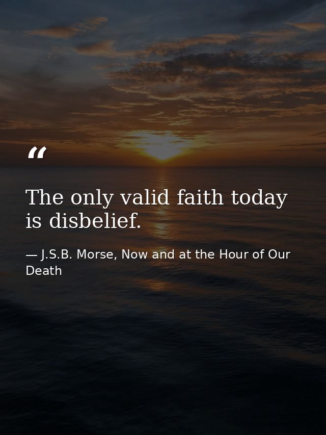 The only valid faith today is disbelief. — J.S.B. Morse, Now and at the Hour of Our Death
