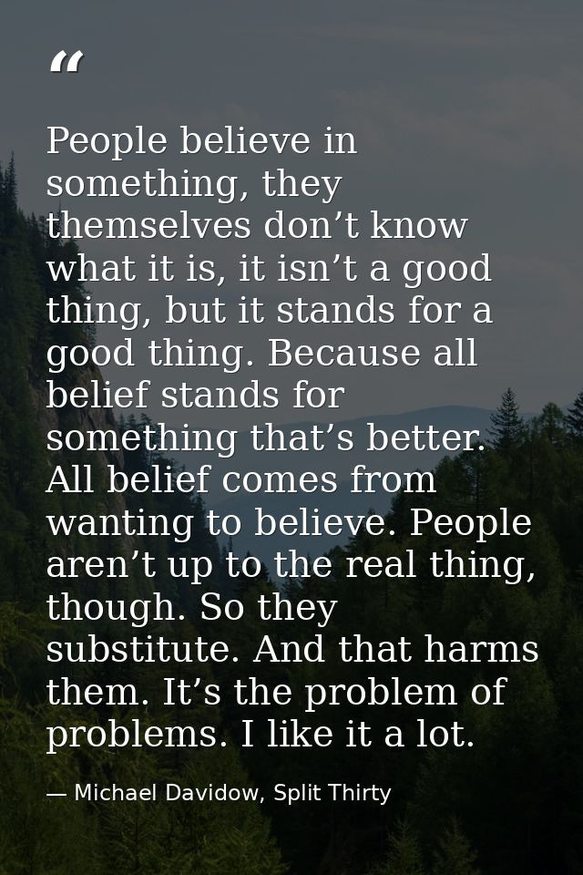 People believe in something, they themselves don’t know what it is, it isn’t a good thing, but it stands for a good thin — Michael Davidow, Split Thirty