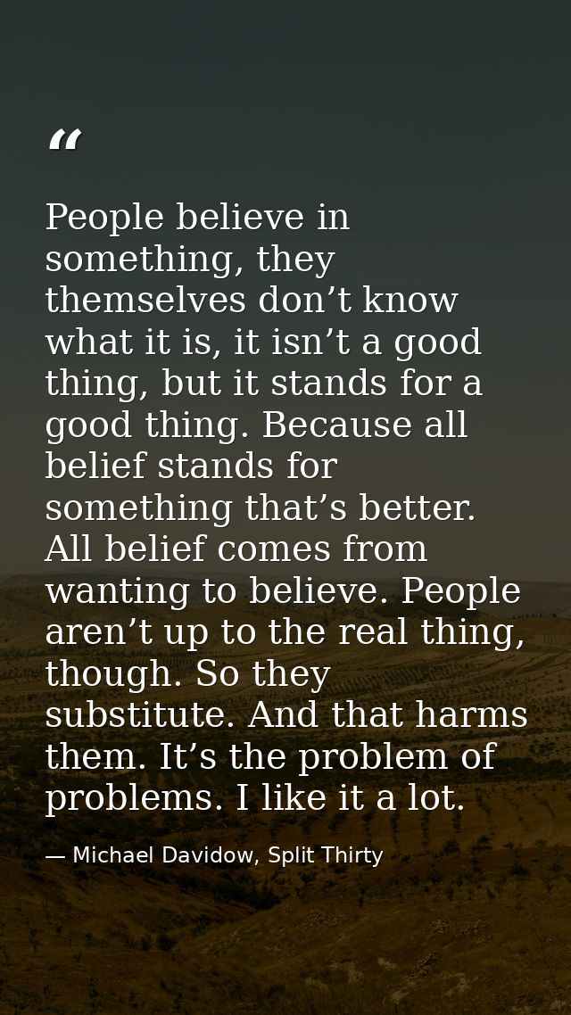 People believe in something, they themselves don’t know what it is, it isn’t a good thing, but it stands for a good thin — Michael Davidow, Split Thirty