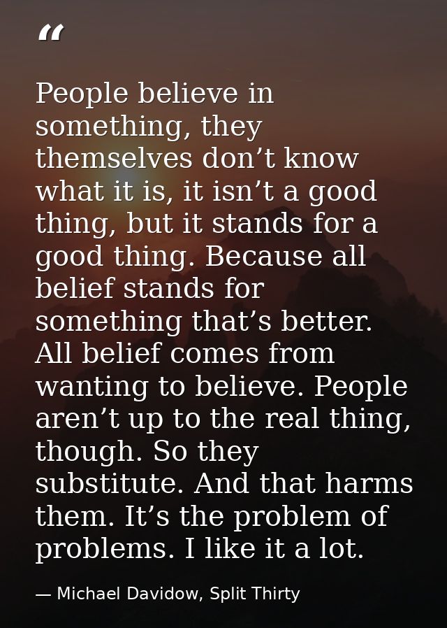 People believe in something, they themselves don’t know what it is, it isn’t a good thing, but it stands for a good thin — Michael Davidow, Split Thirty