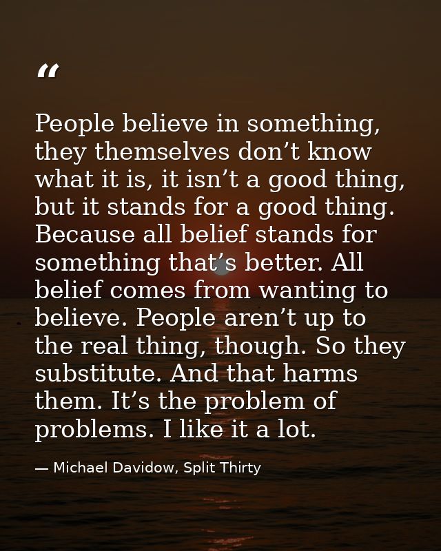 People believe in something, they themselves don’t know what it is, it isn’t a good thing, but it stands for a good thin — Michael Davidow, Split Thirty