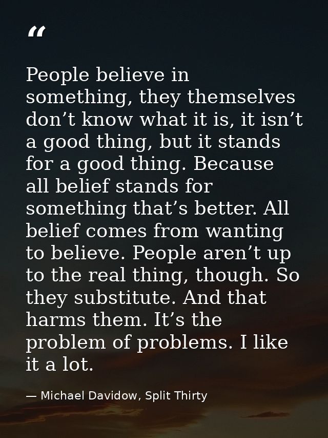 People believe in something, they themselves don’t know what it is, it isn’t a good thing, but it stands for a good thin — Michael Davidow, Split Thirty