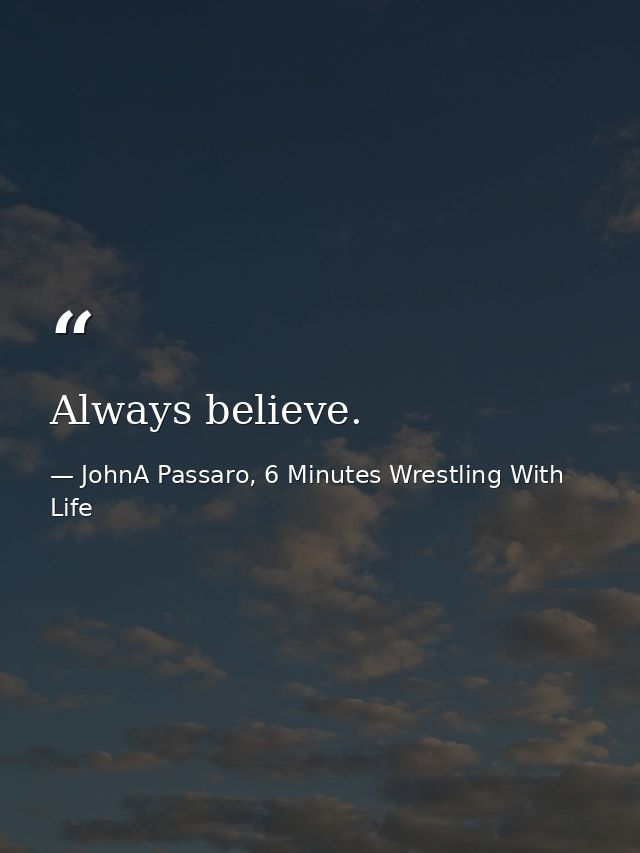 Always believe. — JohnA Passaro, 6 Minutes Wrestling With Life