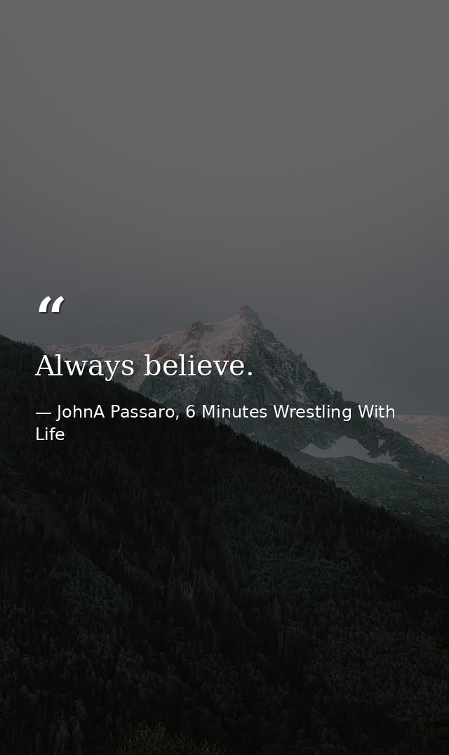 Always believe. — JohnA Passaro, 6 Minutes Wrestling With Life