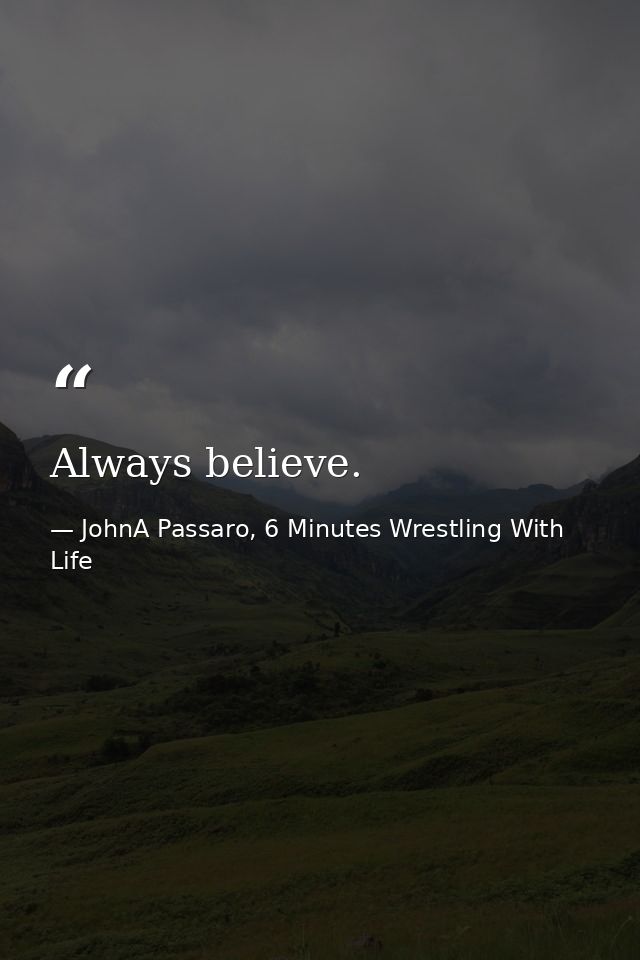 Always believe. — JohnA Passaro, 6 Minutes Wrestling With Life
