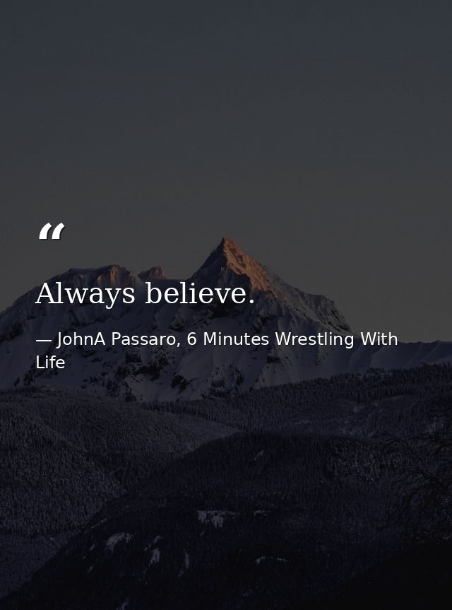 Always believe. — JohnA Passaro, 6 Minutes Wrestling With Life