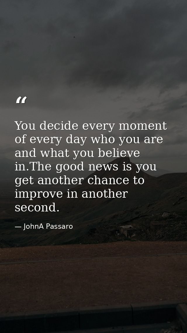 You decide every moment of every day who you are and what you believe in.The good news is you get another chance to impr — JohnA Passaro