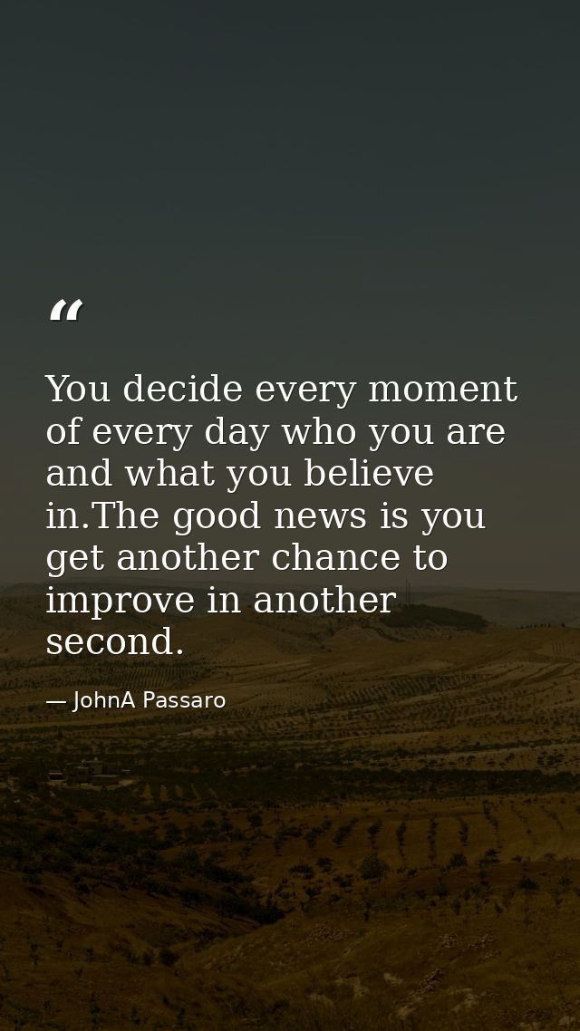 You decide every moment of every day who you are and what you believe in.The good news is you get another chance to impr — JohnA Passaro
