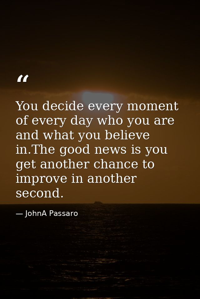 You decide every moment of every day who you are and what you believe in.The good news is you get another chance to impr — JohnA Passaro