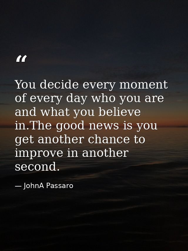 You decide every moment of every day who you are and what you believe in.The good news is you get another chance to impr — JohnA Passaro