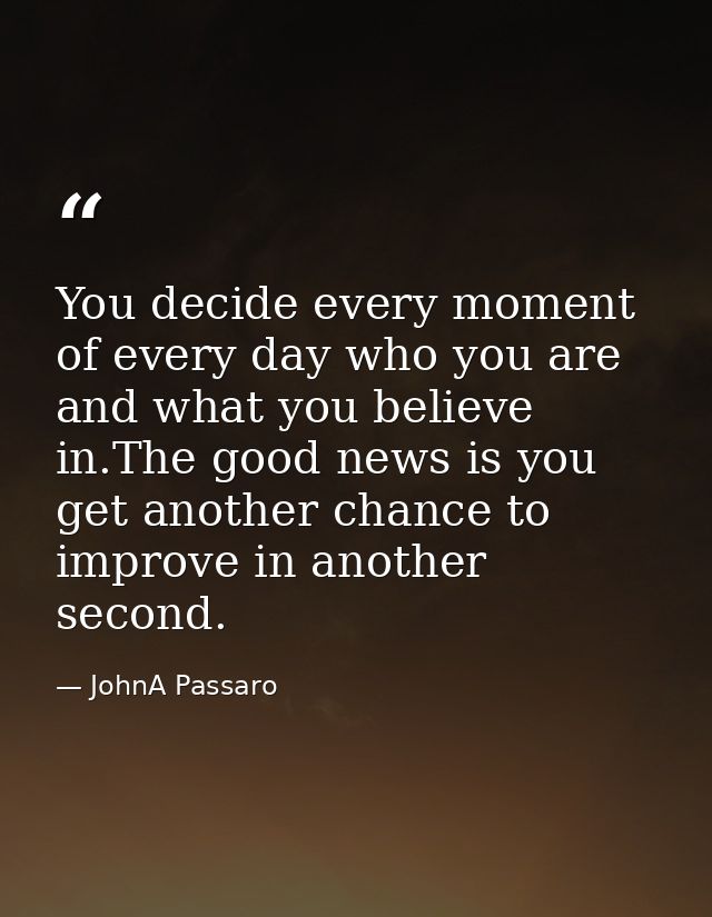 You decide every moment of every day who you are and what you believe in.The good news is you get another chance to impr — JohnA Passaro