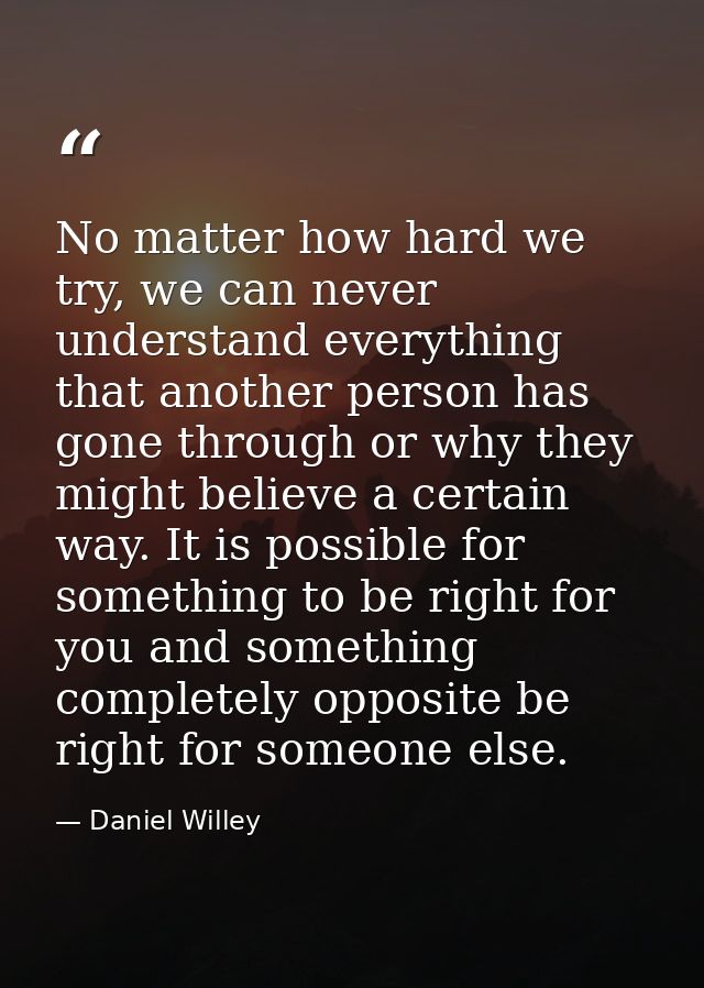 No matter how hard we try, we can never understand everything that another person has gone through or why they might bel — Daniel Willey