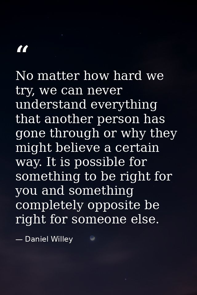 No matter how hard we try, we can never understand everything that another person has gone through or why they might bel — Daniel Willey