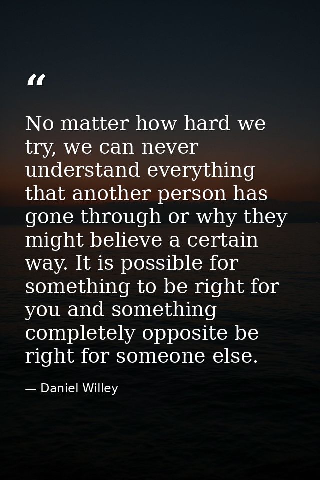 No matter how hard we try, we can never understand everything that another person has gone through or why they might bel — Daniel Willey