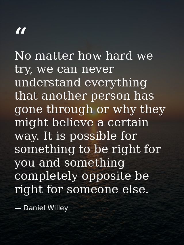 No matter how hard we try, we can never understand everything that another person has gone through or why they might bel — Daniel Willey