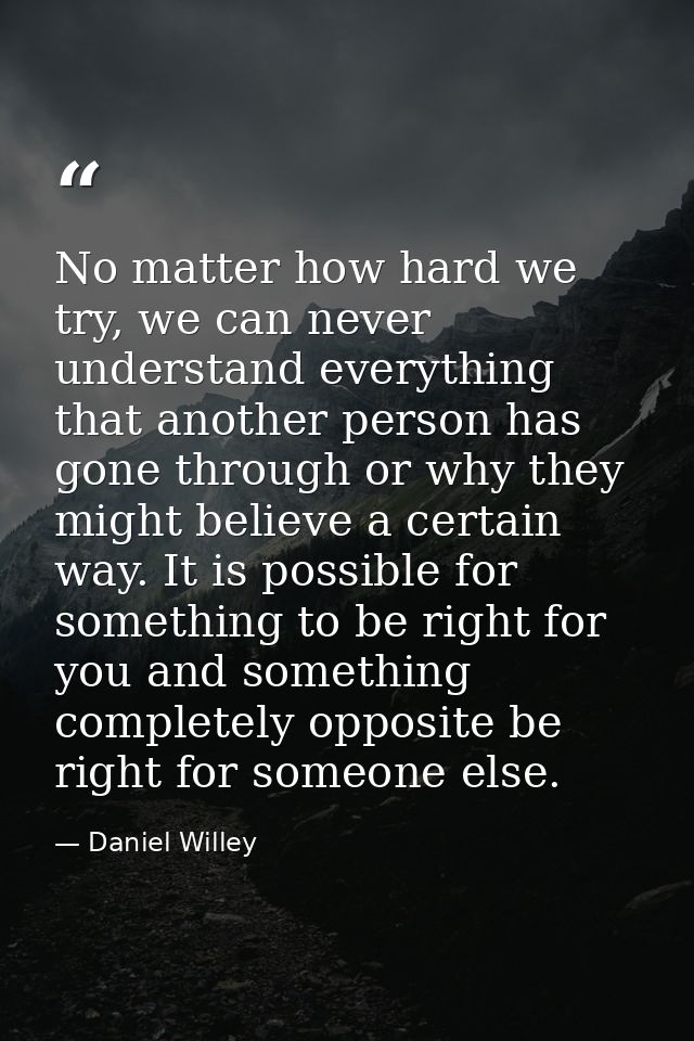 No matter how hard we try, we can never understand everything that another person has gone through or why they might bel — Daniel Willey
