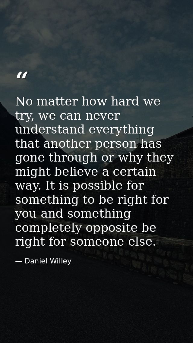No matter how hard we try, we can never understand everything that another person has gone through or why they might bel — Daniel Willey
