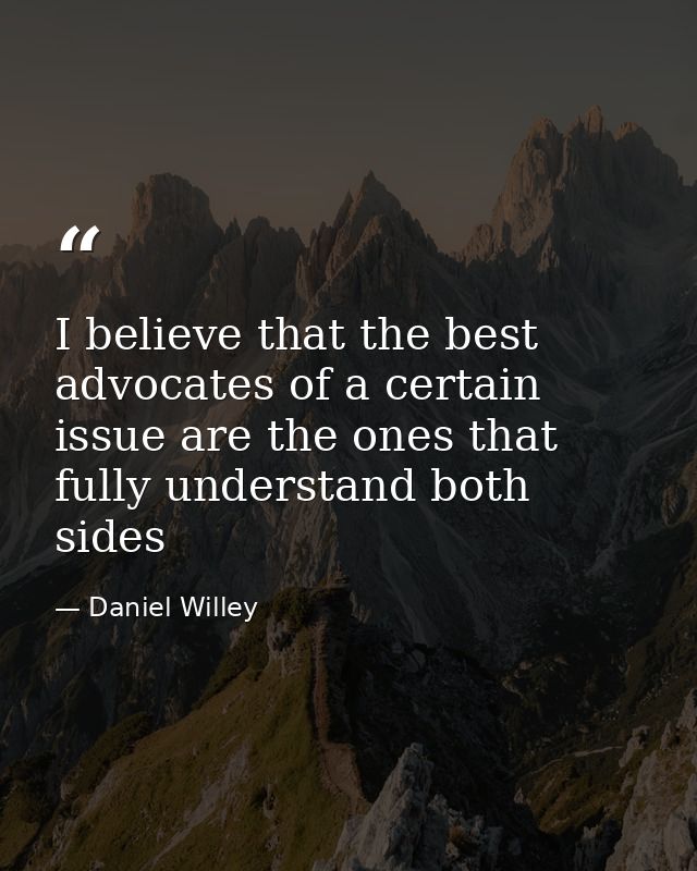 I believe that the best advocates of a certain issue are the ones that fully understand both sides — Daniel Willey