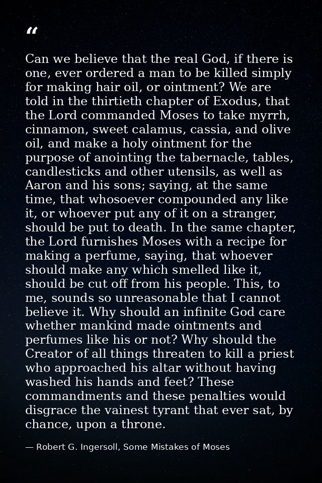 Can we believe that the real God, if there is one, ever ordered a man to be killed simply for making hair oil, or ointme — Robert G. Ingersoll, Some Mistakes of Moses
